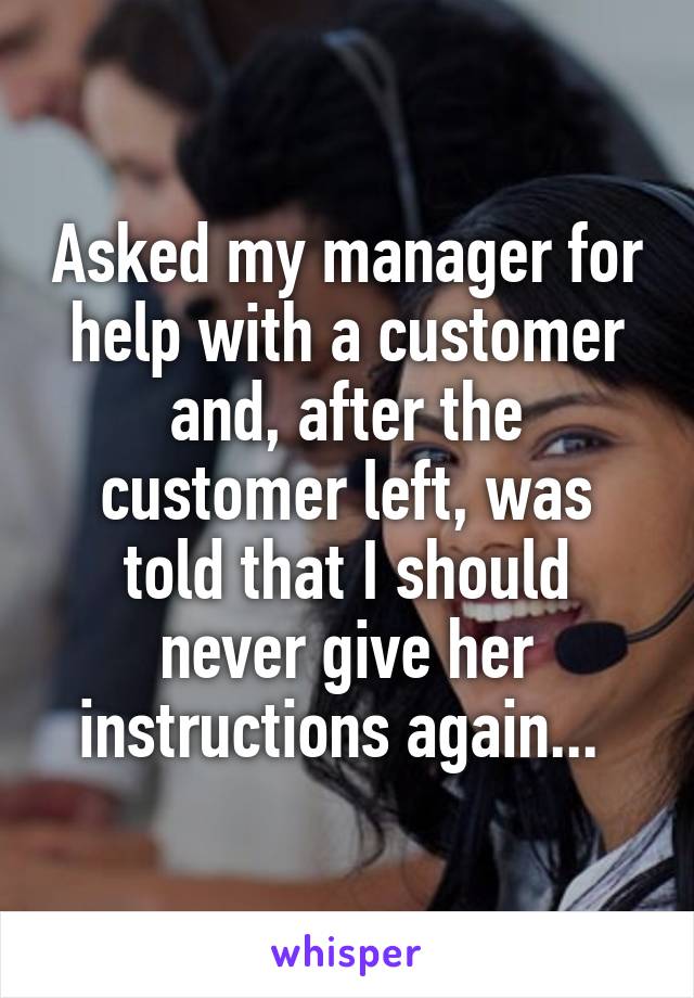 Asked my manager for help with a customer and, after the customer left, was told that I should never give her instructions again... 