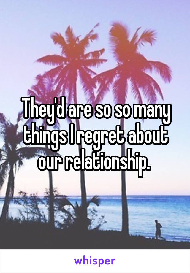 They'd are so so many things I regret about our relationship. 