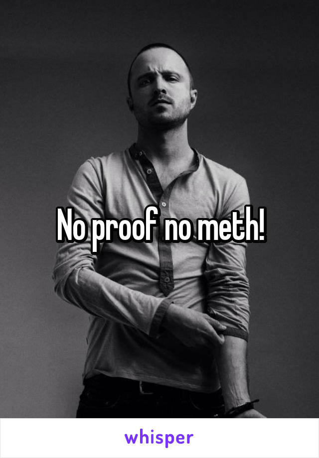 No proof no meth!