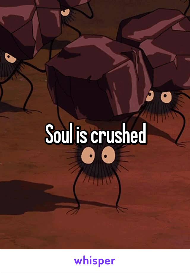 Soul is crushed