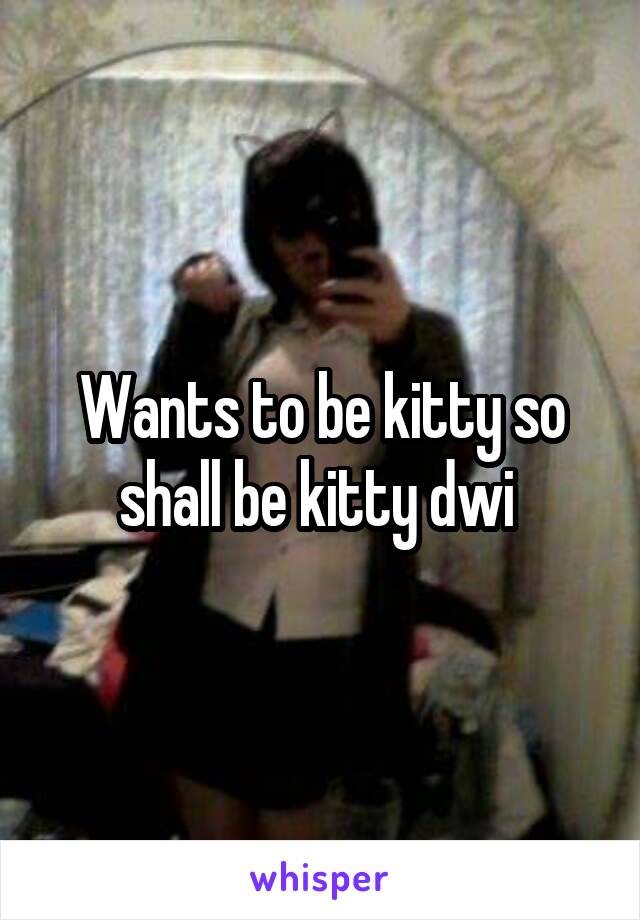 Wants to be kitty so shall be kitty dwi 