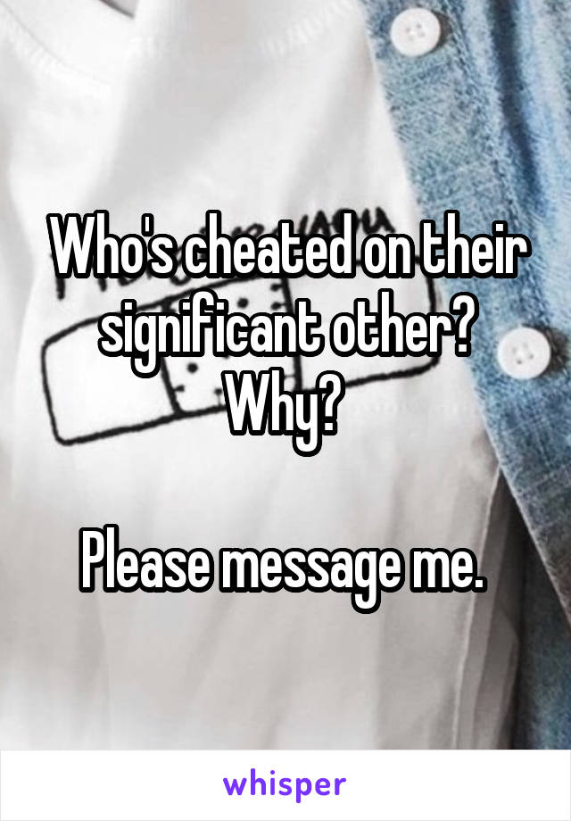 Who's cheated on their significant other? Why? 

Please message me. 