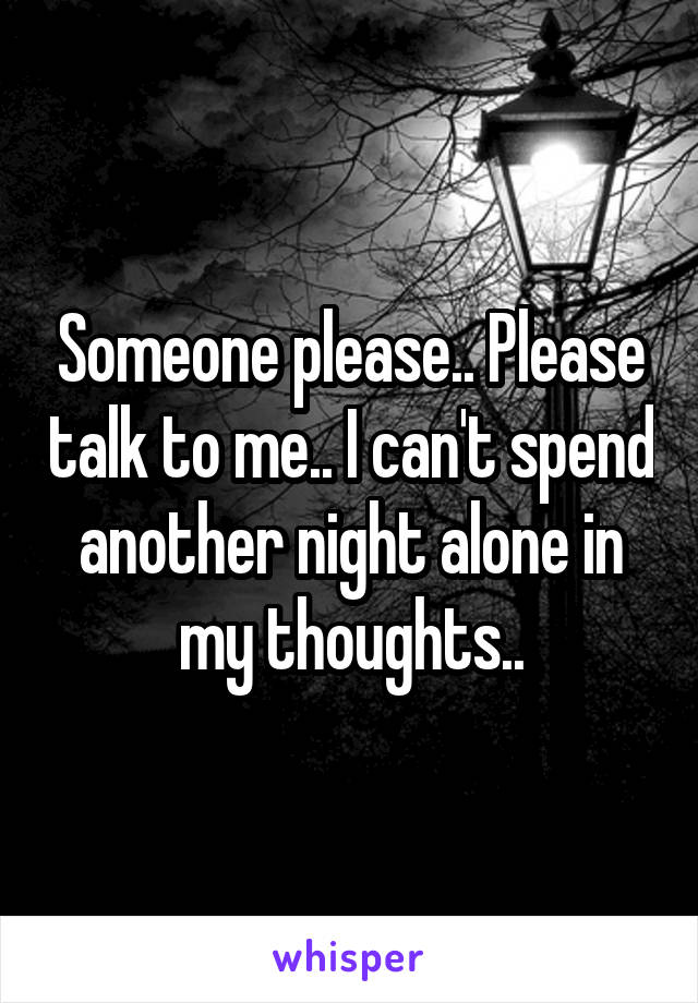 Someone please.. Please talk to me.. I can't spend another night alone in my thoughts..