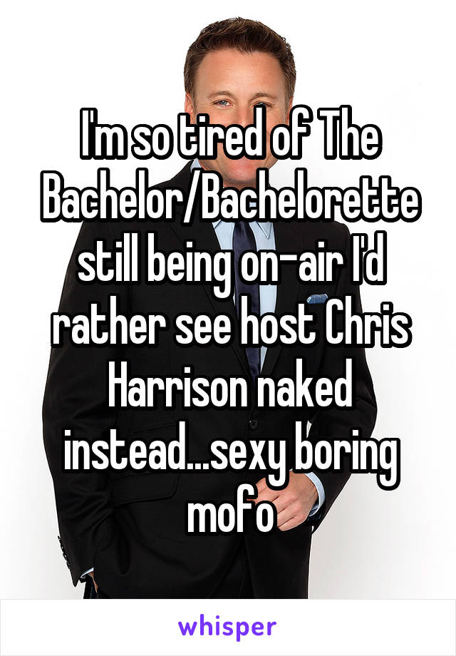 I'm so tired of The Bachelor/Bachelorette still being on-air I'd rather see host Chris Harrison naked instead...sexy boring mofo