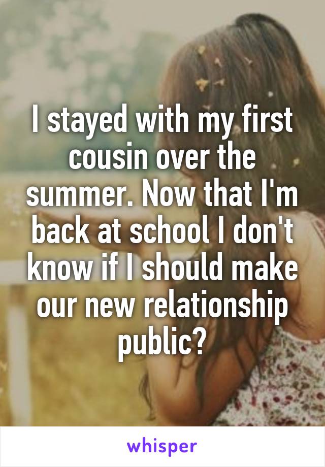 I stayed with my first cousin over the summer. Now that I'm back at school I don't know if I should make our new relationship public?