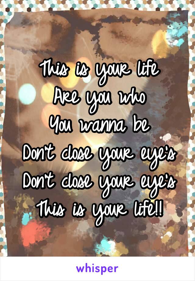 This is your life
Are you who
You wanna be
Don't close your eye's
Don't close your eye's
This is your life!!