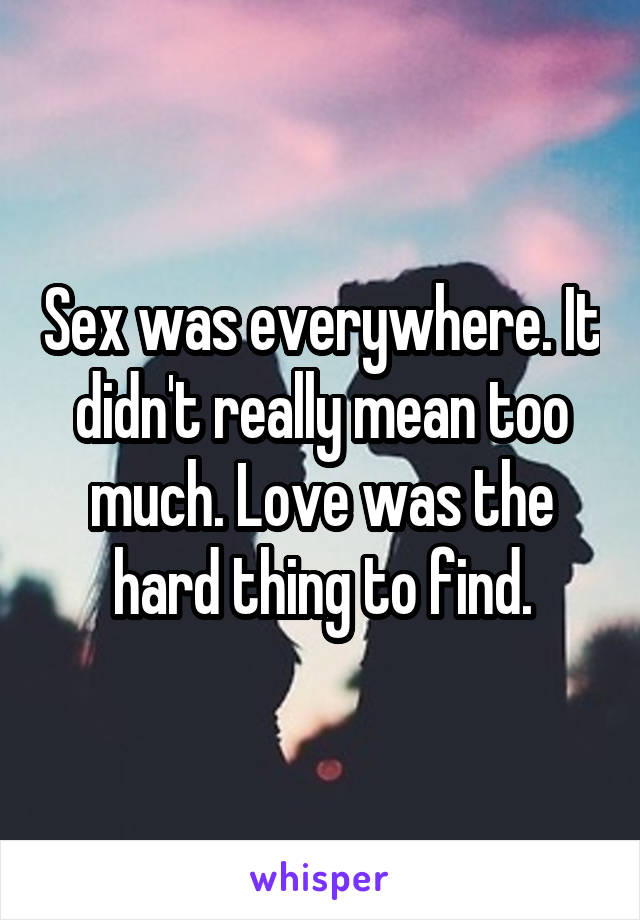 Sex was everywhere. It didn't really mean too much. Love was the hard thing to find.