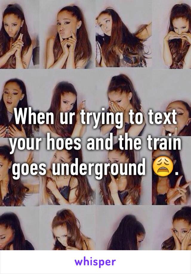 When ur trying to text your hoes and the train goes underground 😩. 