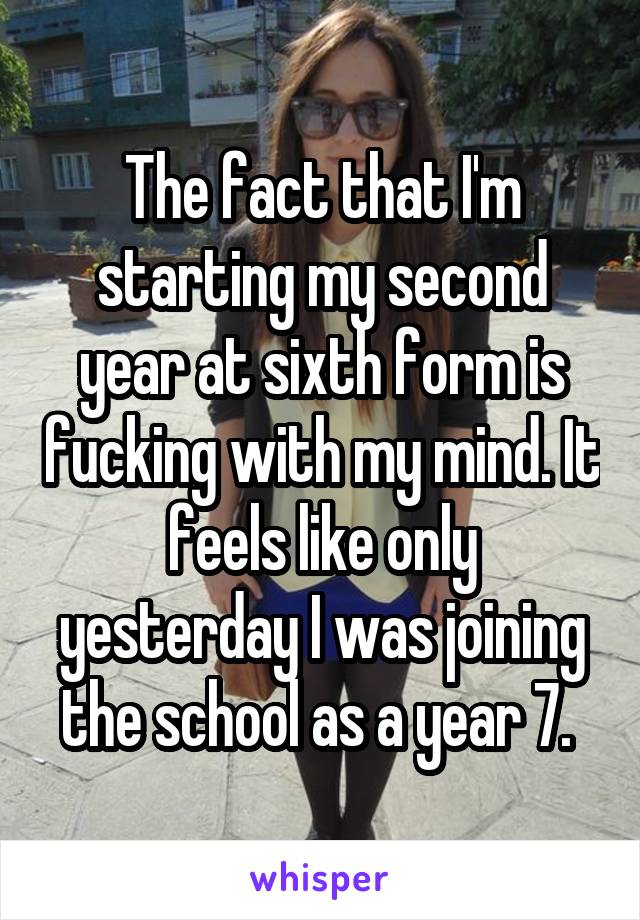 The fact that I'm starting my second year at sixth form is fucking with my mind. It feels like only yesterday I was joining the school as a year 7. 