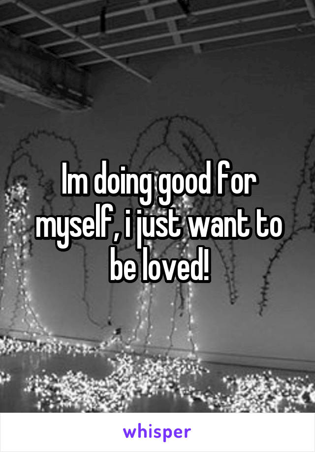 Im doing good for myself, i just want to be loved!