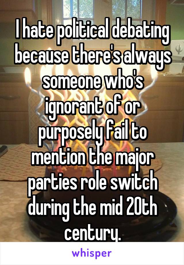 I hate political debating because there's always someone who's ignorant of or purposely fail to mention the major parties role switch during the mid 20th century.