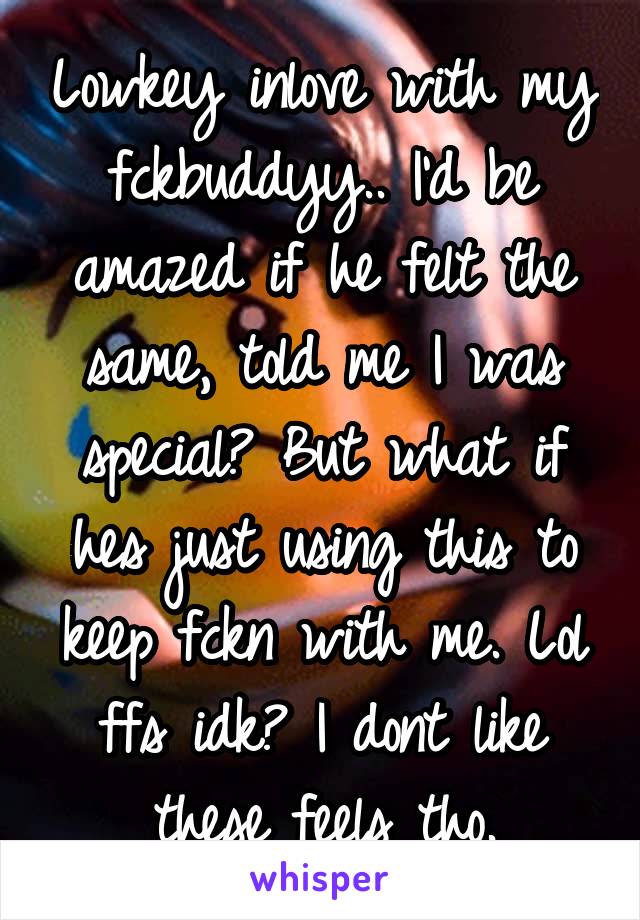 Lowkey inlove with my fckbuddyy.. I'd be amazed if he felt the same, told me I was special? But what if hes just using this to keep fckn with me. Lol ffs idk? I dont like these feels tho.