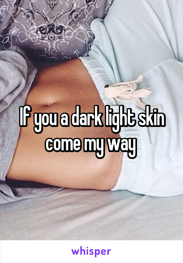 If you a dark light skin come my way 