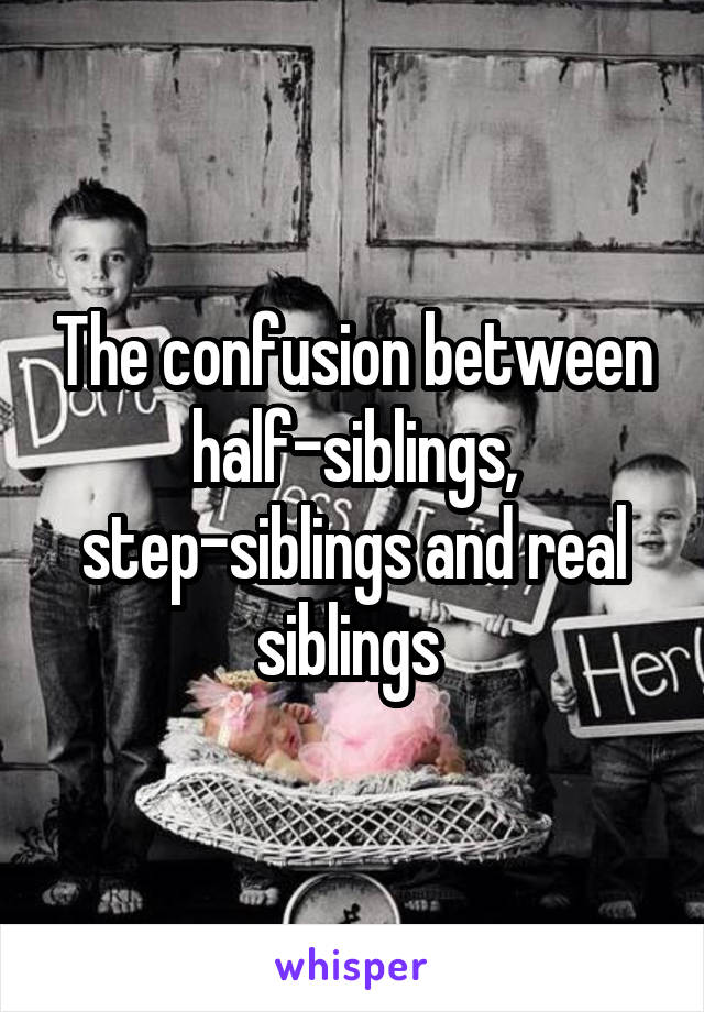 The confusion between half-siblings, step-siblings and real siblings 