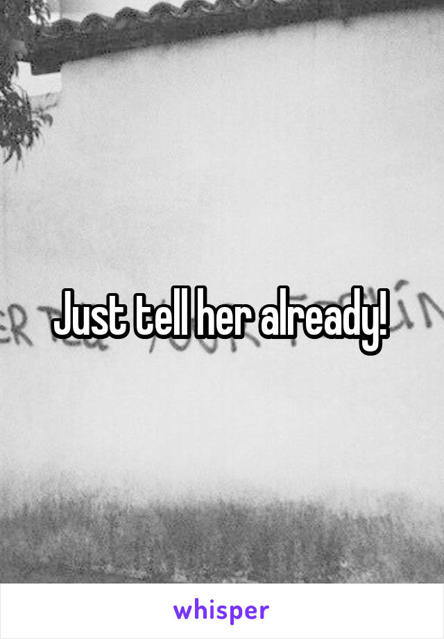 Just tell her already! 