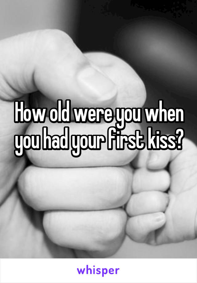 How old were you when you had your first kiss? 