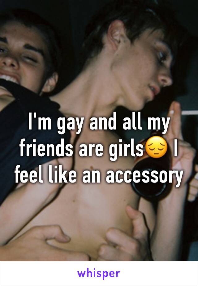 I'm gay and all my friends are girls😔 I feel like an accessory 