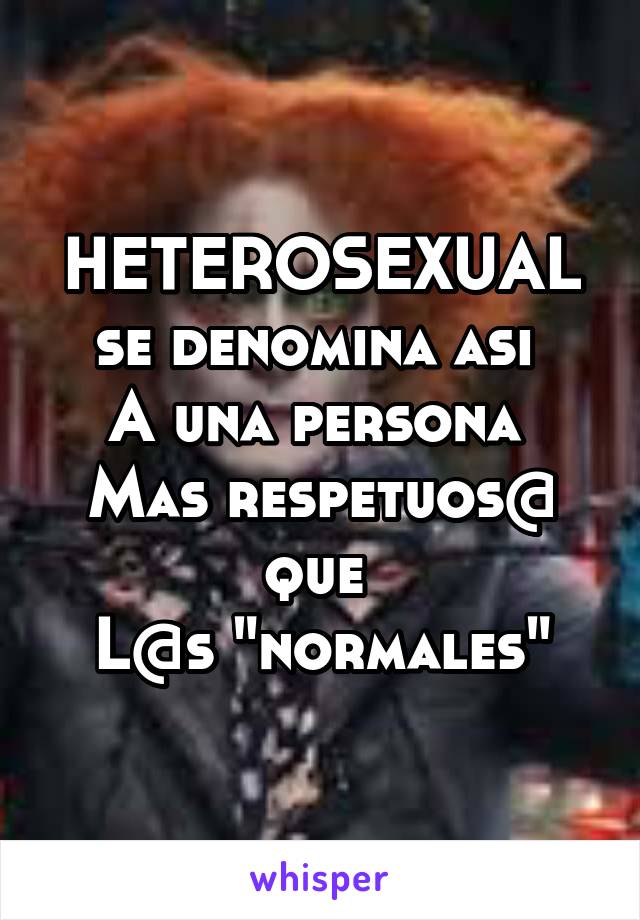 HETEROSEXUAL
se denomina asi 
A una persona 
Mas respetuos@ que 
L@s "normales"