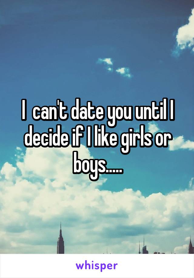 I  can't date you until I decide if I like girls or boys.....