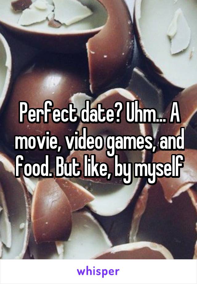 Perfect date? Uhm... A movie, video games, and food. But like, by myself