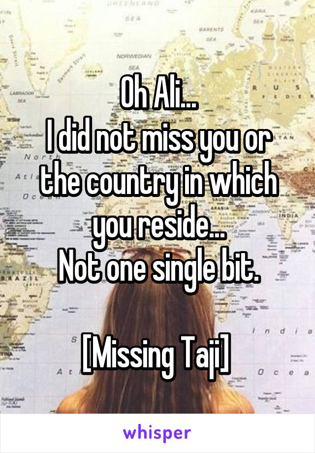 Oh Ali...
I did not miss you or the country in which you reside...
Not one single bit.

[Missing Taji] 