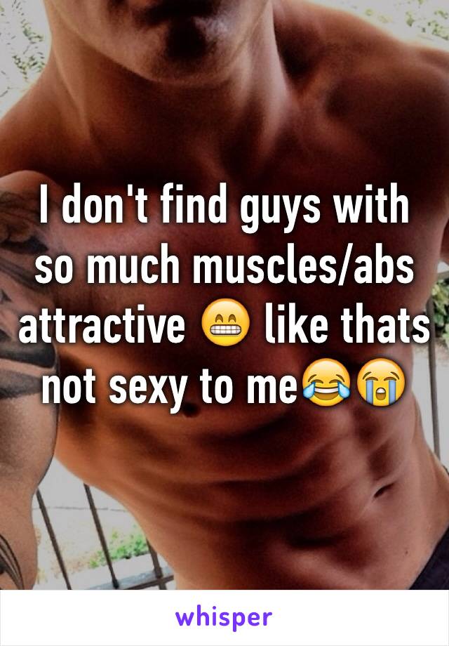 I don't find guys with so much muscles/abs attractive 😁 like thats not sexy to me😂😭