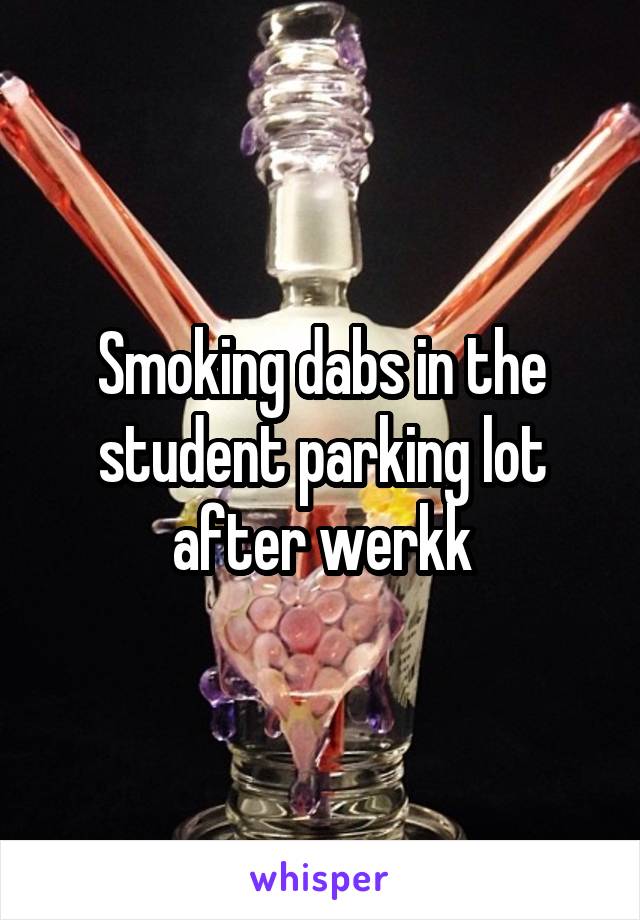 Smoking dabs in the student parking lot after werkk