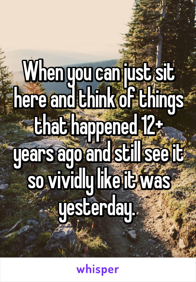 When you can just sit here and think of things that happened 12+ years ago and still see it so vividly like it was yesterday. 