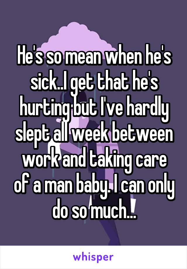 He's so mean when he's sick..I get that he's hurting but I've hardly slept all week between work and taking care of a man baby. I can only do so much...