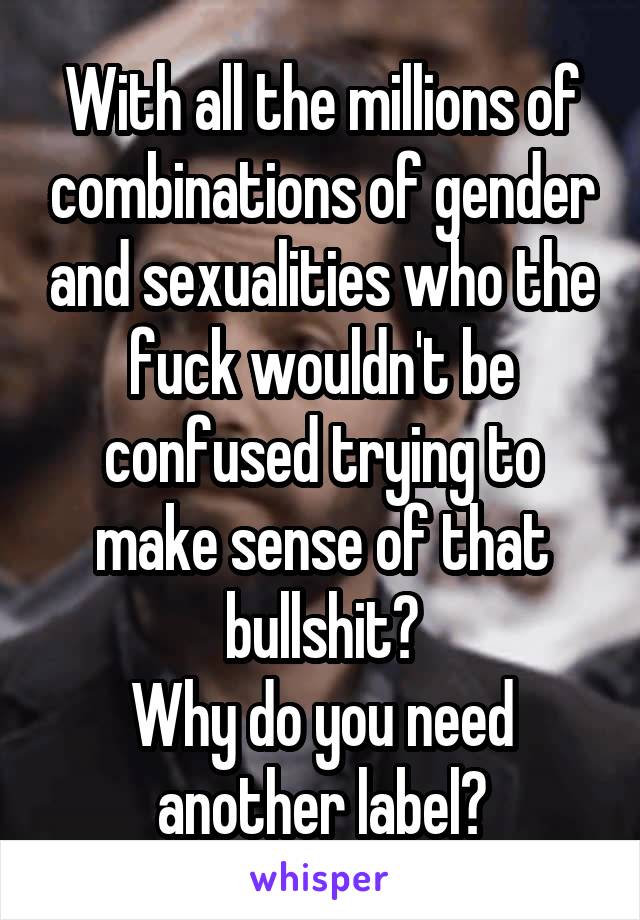 With all the millions of combinations of gender and sexualities who the fuck wouldn't be confused trying to make sense of that bullshit?
Why do you need another label?