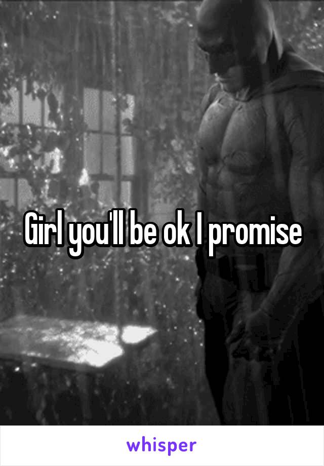 Girl you'll be ok I promise