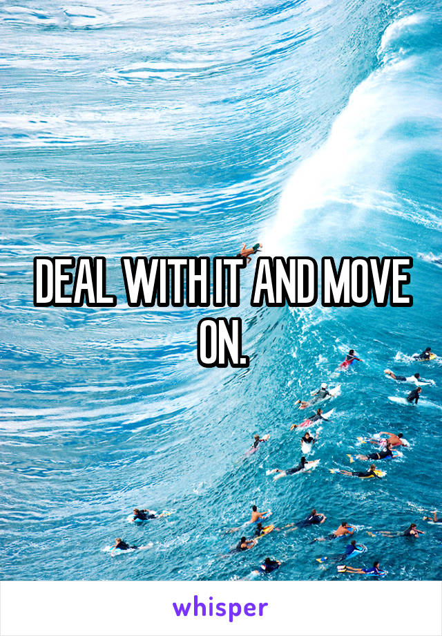 DEAL WITH IT AND MOVE ON.