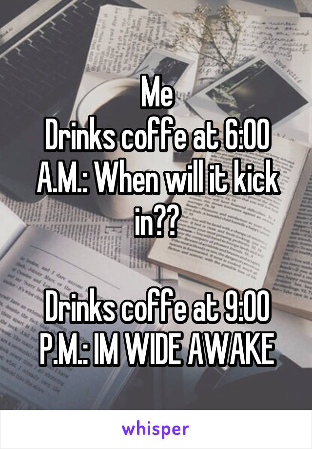 Me
Drinks coffe at 6:00 A.M.: When will it kick in??

Drinks coffe at 9:00 P.M.: IM WIDE AWAKE