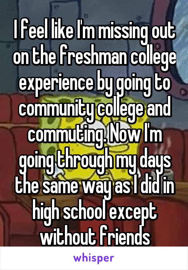 I feel like I'm missing out on the freshman college experience by going to community college and commuting. Now I'm going through my days the same way as I did in high school except without friends