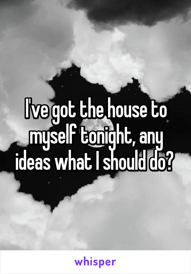 I've got the house to myself tonight, any ideas what I should do? 