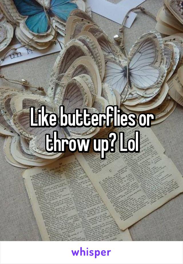 Like butterflies or throw up? Lol