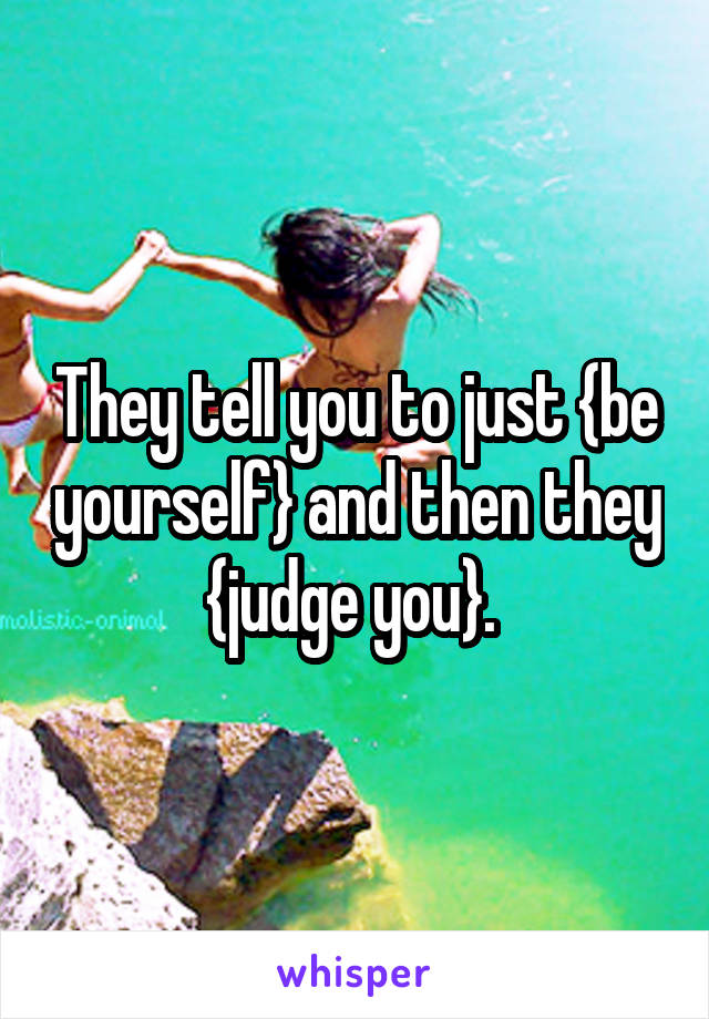 They tell you to just {be yourself} and then they {judge you}. 