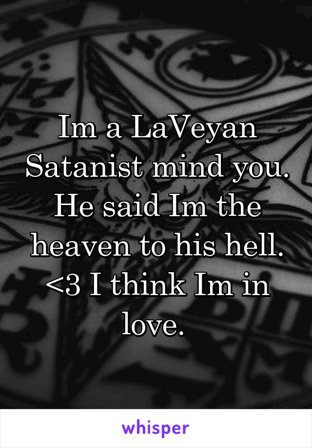 Im a LaVeyan Satanist mind you. He said Im the heaven to his hell. <3 I think Im in love. 