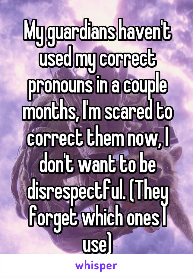 My guardians haven't used my correct pronouns in a couple months, I'm scared to correct them now, I don't want to be disrespectful. (They forget which ones I use)