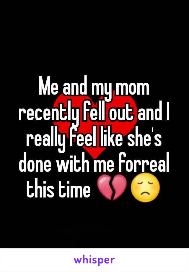 Me and my mom recently fell out and I really feel like she's done with me forreal this time 💔😞