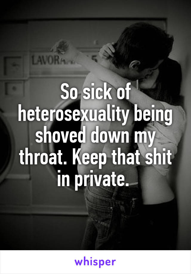 So sick of heterosexuality being shoved down my throat. Keep that shit in private. 