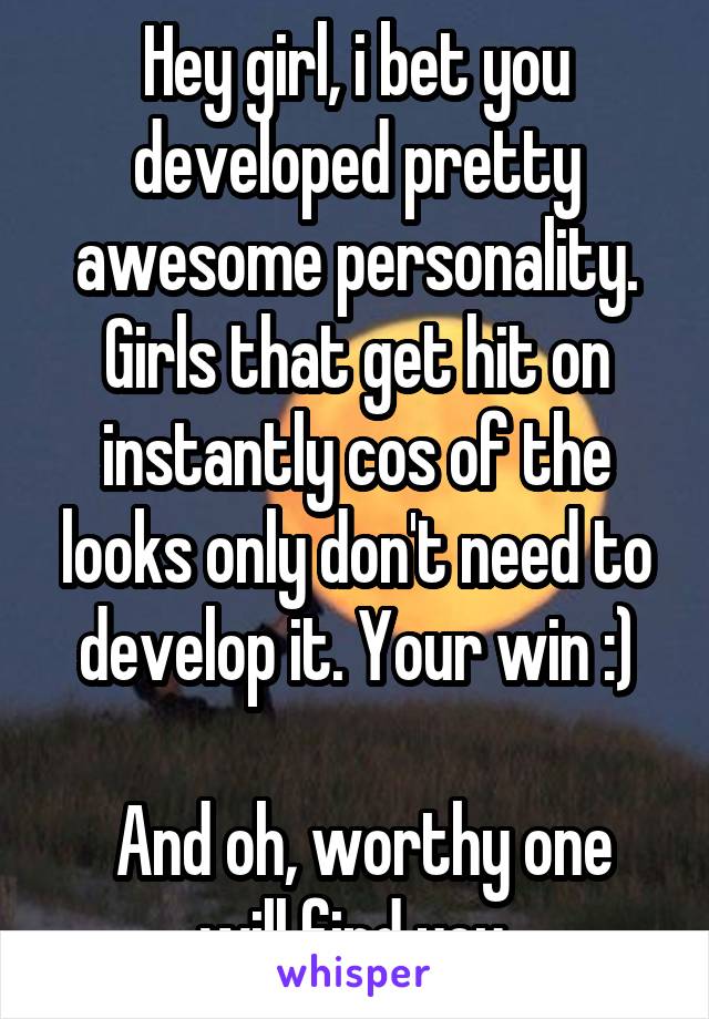 Hey girl, i bet you developed pretty awesome personality. Girls that get hit on instantly cos of the looks only don't need to develop it. Your win :)

 And oh, worthy one will find you.