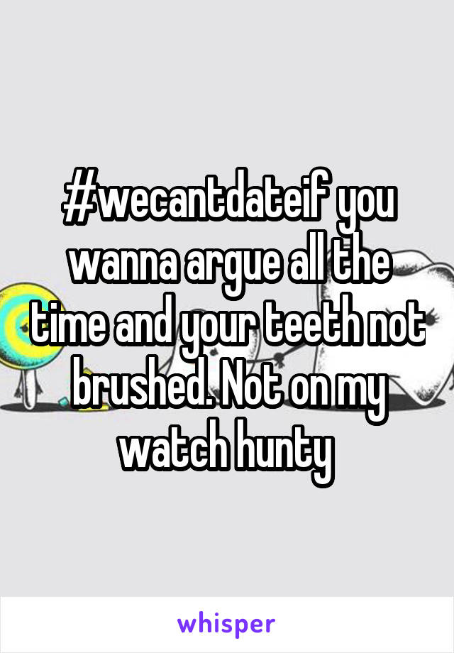 #wecantdateif you wanna argue all the time and your teeth not brushed. Not on my watch hunty 