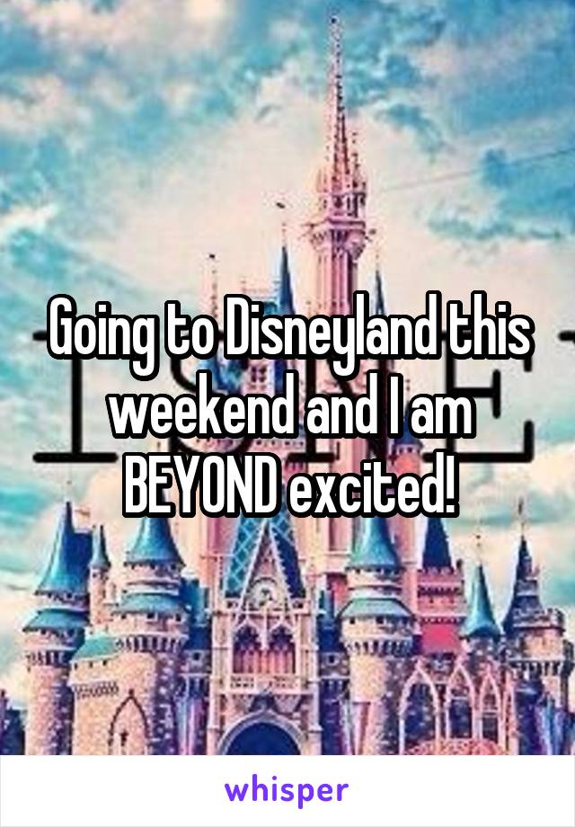 Going to Disneyland this weekend and I am BEYOND excited!