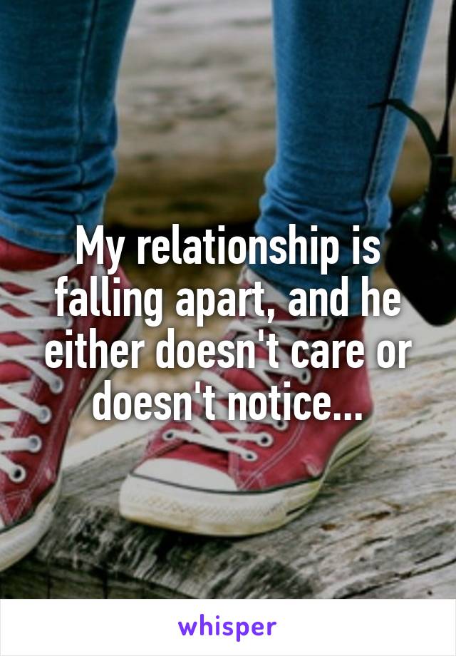 My relationship is falling apart, and he either doesn't care or doesn't notice...