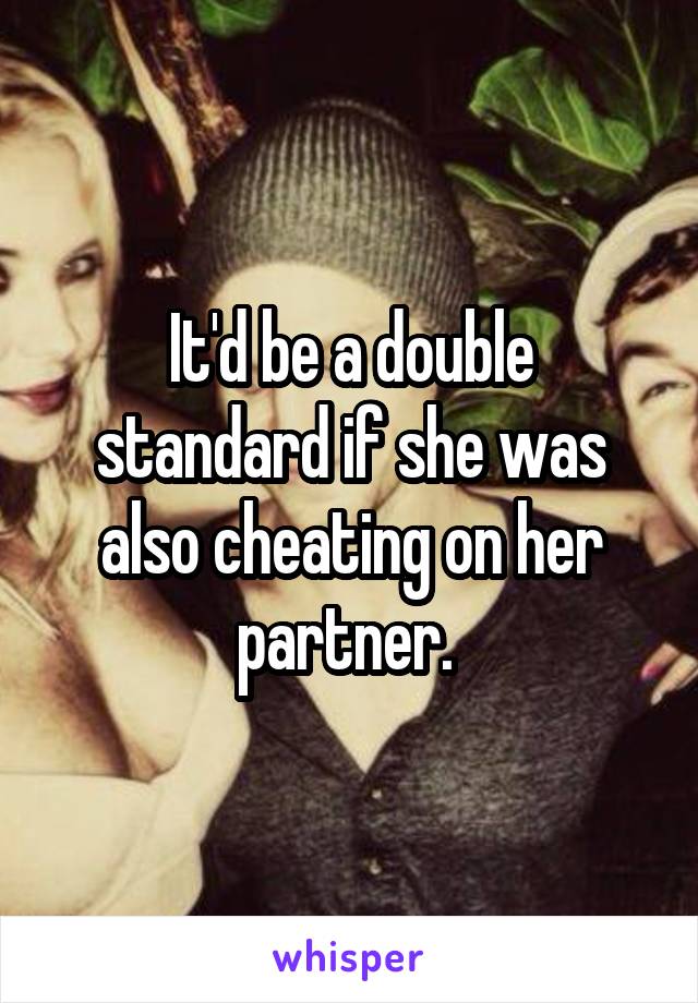 It'd be a double standard if she was also cheating on her partner. 