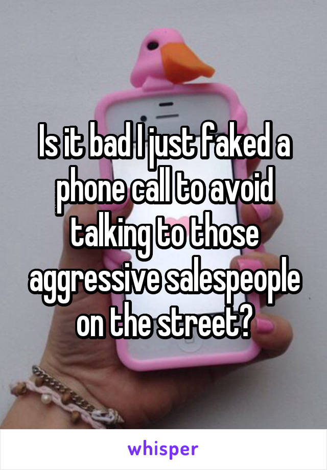 Is it bad I just faked a phone call to avoid talking to those aggressive salespeople on the street?