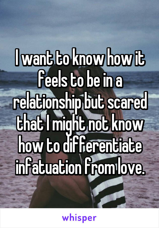 I want to know how it feels to be in a relationship but scared that I might not know how to differentiate infatuation from love.