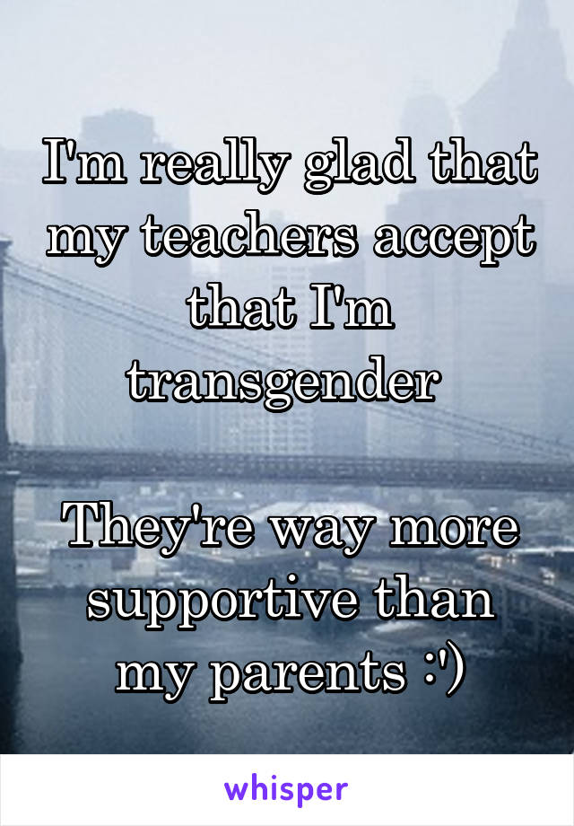 I'm really glad that my teachers accept that I'm transgender 

They're way more supportive than my parents :')