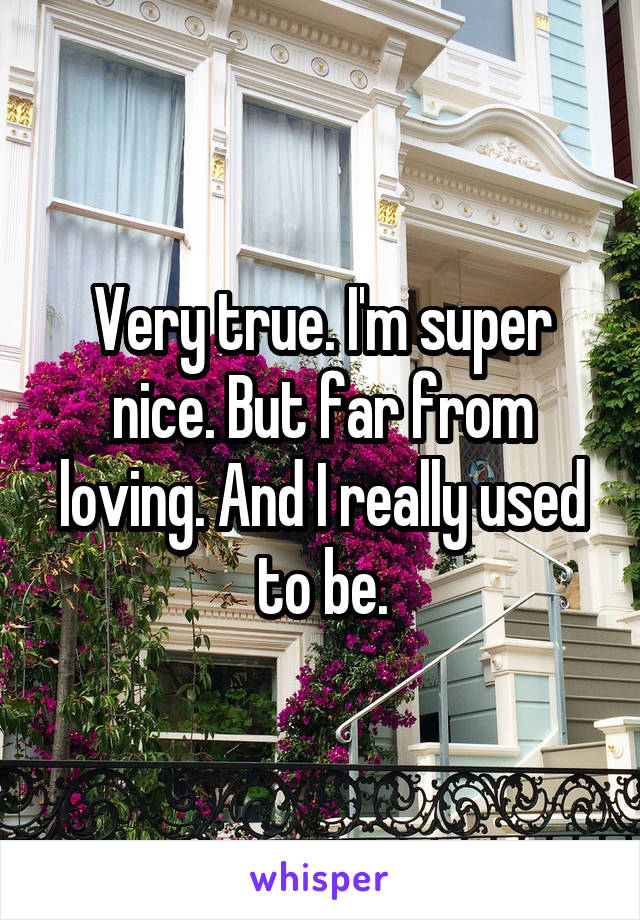 Very true. I'm super nice. But far from loving. And I really used to be.